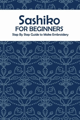 Sashiko for Beginners: Step By Step Guide to Make Embroidery: The Ultimate Sashiko Book by Barksdale, Prentiss