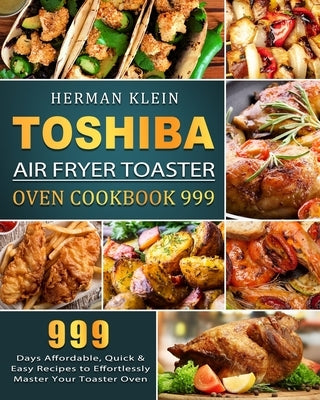 Toshiba Air Fryer Toaster Oven Cookbook 999: 999 Days Affordable, Quick & Easy Recipes to Effortlessly Master Your Toaster Oven by Klein, Herman