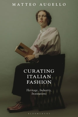 Curating Italian Fashion: Heritage, Industry, Institutions by Augello, Matteo