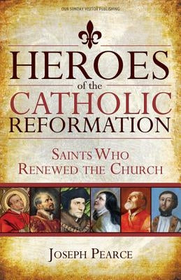 Heroes of the Catholic Reformation: Saints Who Renewed the Church by Pearce, Joseph