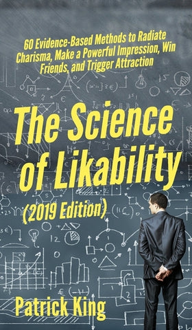 The Science of Likability: 60 Evidence-Based Methods to Radiate Charisma, Make a Powerful Impression, Win Friends, and Trigger Attraction by King, Patrick