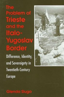 The Problem of Trieste and the Italo-Yugoslav Border: Difference, Identity, and Sovereignty in Twentieth-Century Europe by Sluga, Glenda