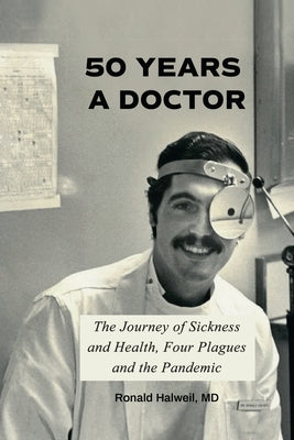 Fifty Years a Doctor: The Journey of Sickness and Health, Four Plagues and the Pandemic by Halweil, Ronald