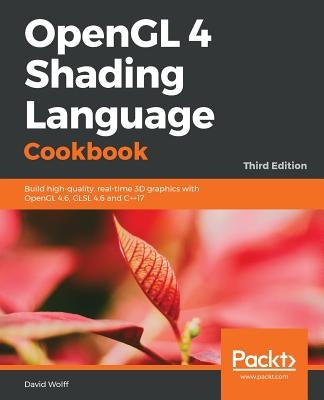 OpenGL 4 Shading Language Cookbook - Third Edition: Build high-quality, real-time 3D graphics with OpenGL 4.6, GLSL 4.6 and C++17 by Wolff, David