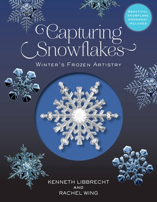 Capturing Snowflakes: Winter's Frozen Artistry by Libbrecht, Kenneth George