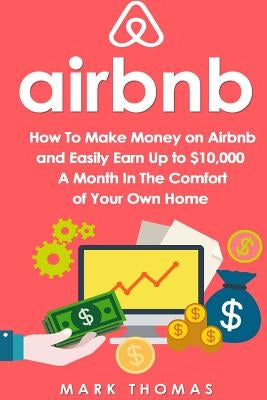 Airbnb: How To Make Money On Airbnb and Easily Earn Up to $10,000 A Month In The by Thomas, Mark