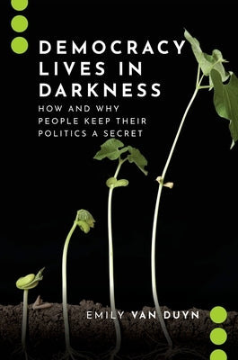 Democracy Lives in Darkness: How and Why People Keep Their Politics a Secret by Van Duyn, Emily