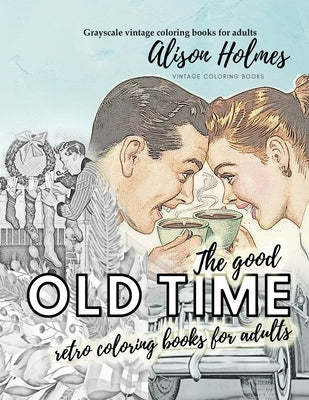 The good OLD TIME retro coloring books for adults - Grayscale vintage coloring books for adults: A retro coloring book about the good old times by Holmes, Alison