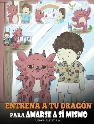 Entrena a tu Dragón para Amarse a sí Mismo: (Train Your Dragon To Love Himself) Un Lindo Cuento Infantil para Enseñar a los Niños sobre la Autoestima by Herman, Steve