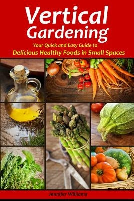 Vertical Gardening: Your Quick and Easy Guide to Delicious Healthy Foods in Small Spaces by Williams, Jennifer