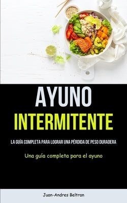 Ayuno Intermitente: La guía completa para lograr una pérdida de peso duradera (Una guía completa para el ayuno) by Beltran, Juan-Andres