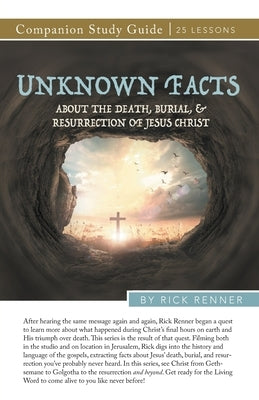 Unknown Facts About the Death, Burial, and Resurrection of Jesus Christ Study Guide by Renner, Rick