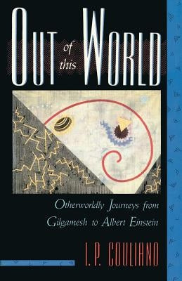 Out of This World: Otherworldly Journeys from Gilgamesh to Albert Einstein by Couliano, I. P.