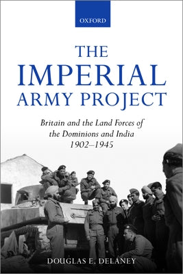 The Imperial Army Project: Britain and the Land Forces of the Dominions and India, 1902-1945 by Delaney, Douglas E.
