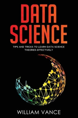 Data Science: Tips and Tricks to Learn Data Science Theories Effectively by Vance, William