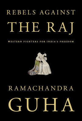 Rebels Against the Raj: Western Fighters for India's Freedom by Guha, Ramachandra