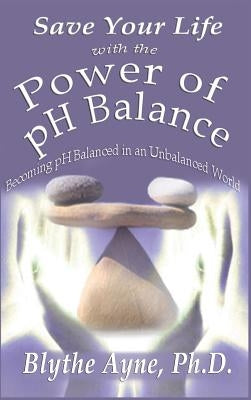 Save Your Life with the Power of pH Balance: Becoming pH Balanced in an Unbalanced World by Ayne, Blythe