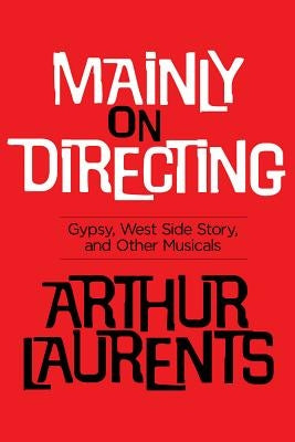 Mainly on Directing: Gypsy, West Side Story and Other Musicals by Laurents, Arthur