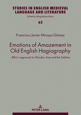 Emotions of Amazement in Old English Hagiography; Ælfric's approach to Wonder, Awe and the Sublime by Minaya G&#243;mez, Francisco Javier