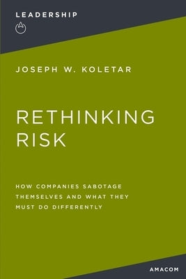 Rethinking Risk: How Companies Sabotage Themselves and What They Must Do Differently by Koletar, Joseph