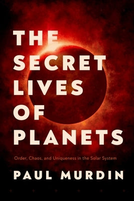 The Secret Lives of Planets: Order, Chaos, and Uniqueness in the Solar System by Murdin, Paul