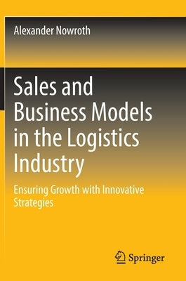 Sales and Business Models in the Logistics Industry: Ensuring Growth with Innovative Strategies by Nowroth, Alexander