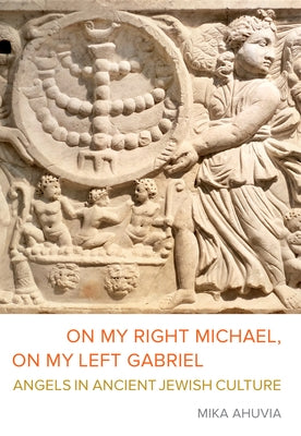 On My Right Michael, on My Left Gabriel: Angels in Ancient Jewish Culture by Ahuvia, Mika