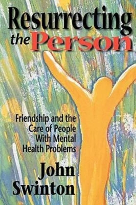 Resurrecting the Person: Friendship and the Care of People with Mental Health Problems by Swinton, John