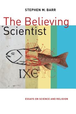 The Believing Scientist: Essays on Science and Religion by Barr, Stephen