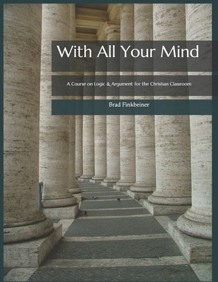 With All Your Mind: A Course on Logic and Argument for the Christian Classroom by Finkbeiner, Brad Paul