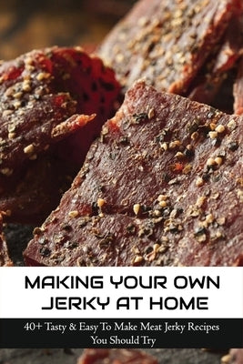 Making Your Own Jerky At Home: 40+ Tasty & Easy To Make Meat Jerky Recipes You Should Try: Homemade Meat Jerky Recipes Book by Killins, Madonna