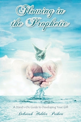 Flowing in the Prophetic: A Hand's-On Guide to Developing Your Gift by Peikert, Deborah Holder