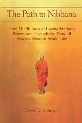 The Path to Nibbana: How Mindfulness of Loving-Kindness Progresses through the Tranquil Aware Jhanas to Awakening by Johnson, David C.