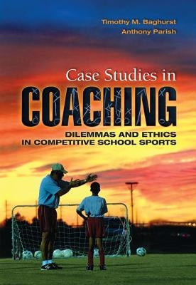 Case Studies in Coaching: Dilemmas and Ethics in Competitive School Sports by Baghurst, Timothy