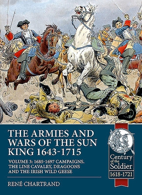 The Armies and Wars of the Sun King 1643-1715: Volume 3 - 1685-1697 Campaigns, the Line Cavalry, Dragoons and the Irish Wild Geese by Chartrand, Ren&#233;