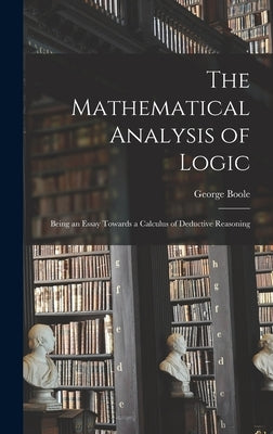The Mathematical Analysis of Logic: Being an Essay Towards a Calculus of Deductive Reasoning by Boole, George 1815-1864