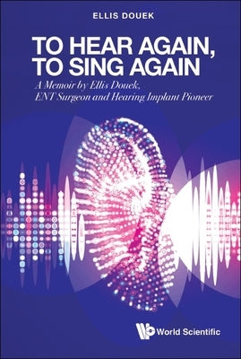 To Hear Again, to Sing Again: A Memoir by Ellis Douek, Ent Surgeon and Hearing Implant Pioneer by Douek, Ellis