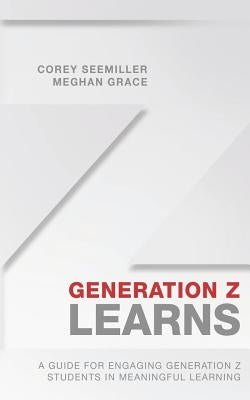 Generation Z Learns: A Guide for Engaging Generation Z Students in Meaningful Learning by Grace, Meghan