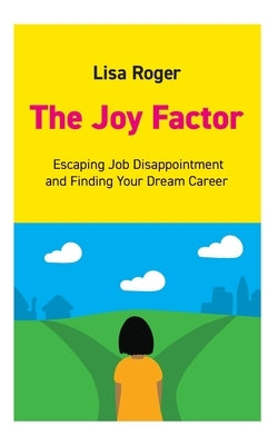 The Joy Factor: Escaping Job Disappointment And Finding Your Dream Career by Roger, Lisa