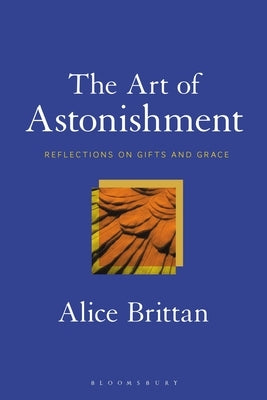 The Art of Astonishment: Reflections on Gifts and Grace by Brittan, Alice