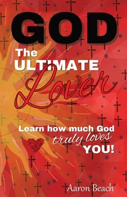 God - The Ultimate Lover: Learn how much God truly loves you! by Beach, Aaron D.