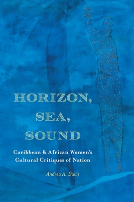 Horizon, Sea, Sound: Caribbean and African Women's Cultural Critiques of Nation by Davis, Andrea A.