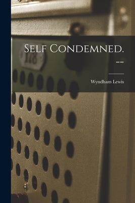 Self Condemned. -- by Lewis, Wyndham 1882-1957