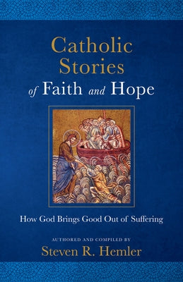 Catholic Stories of Faith and Hope: How God Brings Good Out of Suffering by Hemler, Steven R.