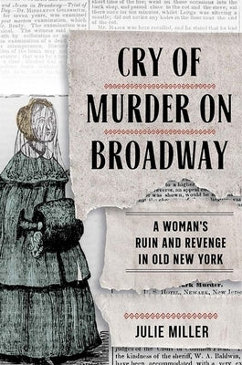 Cry of Murder on Broadway: A Woman's Ruin and Revenge in Old New York by Miller, Julie