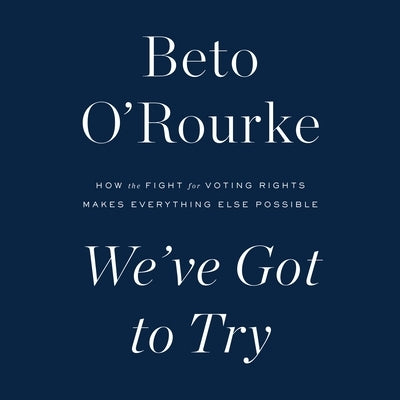 We've Got to Try: How the Fight for Voting Rights Makes Everything Else Possible by O'Rourke, Beto