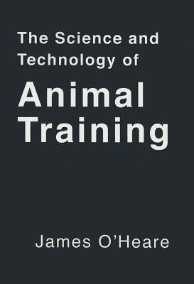 The Science and Technology of Animal Training by O'Heare, James