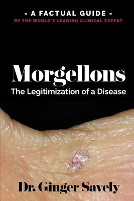 Morgellons: The legitimization of a disease: A Factual Guide by the World's Leading Clinical Expert by Savely, Ginger