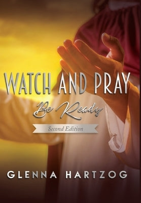 Watch and Pray: Be Ready : Second Edition by Hartzog, Glenna