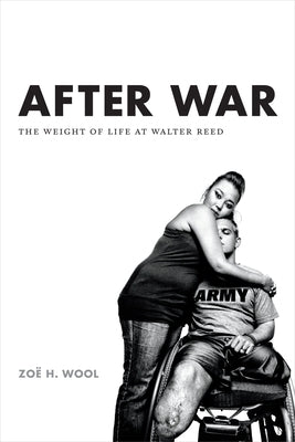 After War: The Weight of Life at Walter Reed by Wool, Zo&#235; H.